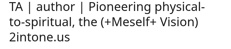 My Linkedin platform what I do: TA, author and Pioneering physical-to-spiritual, the (+Meself+ vision) 2intone.us